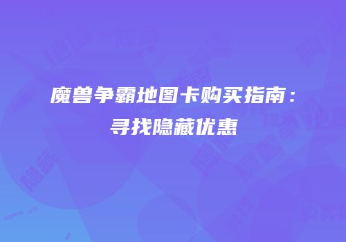 魔兽争霸地图卡购买指南：寻找隐藏优惠