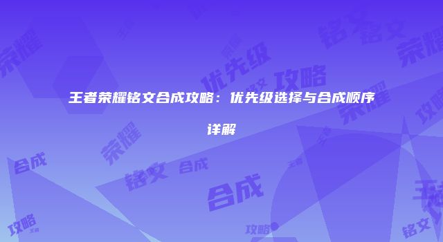 王者荣耀铭文合成攻略：优先级选择与合成顺序详解