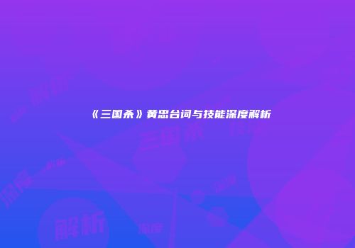 《三国杀》黄忠台词与技能深度解析
