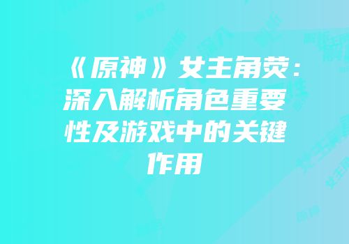 《原神》女主角荧：深入解析角色重要性及游戏中的关键作用