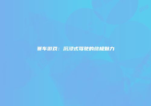 赛车游戏：沉浸式驾驶的终极魅力