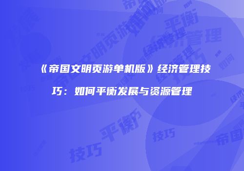 《帝国文明页游单机版》经济管理技巧：如何平衡发展与资源管理