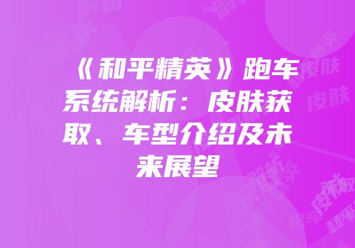《和平精英》跑车系统解析：皮肤获取、车型介绍及未来展望