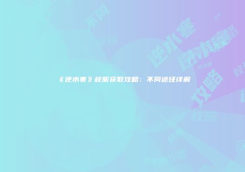 《逆水寒》校服获取攻略：不同途径详解