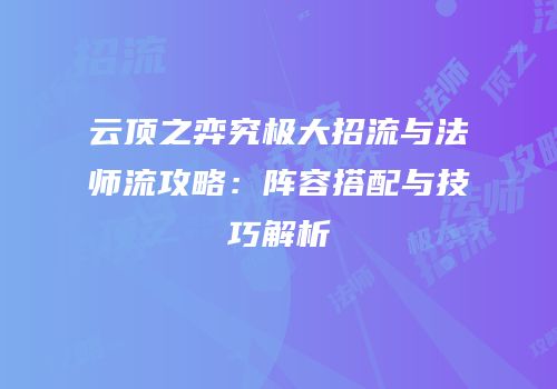 云顶之弈究极大招流与法师流攻略：阵容搭配与技巧解析