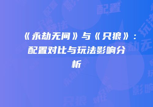 《永劫无间》与《只狼》：配置对比与玩法影响分析