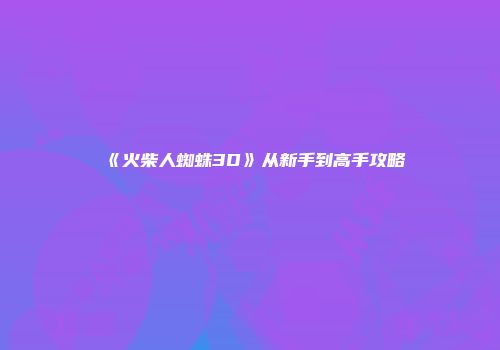 《火柴人蜘蛛3D》从新手到高手攻略