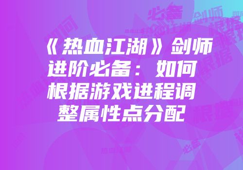 《热血江湖》剑师进阶必备：如何根据游戏进程调整属性点分配