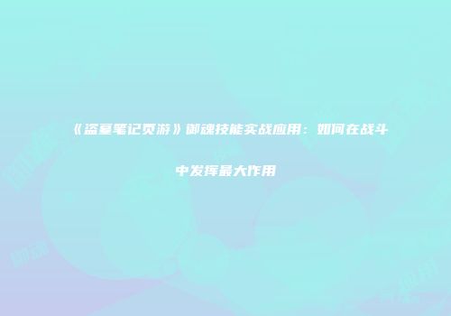 《盗墓笔记页游》御魂技能实战应用：如何在战斗中发挥最大作用