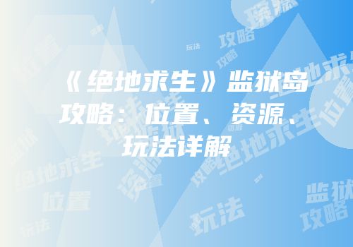 《绝地求生》监狱岛攻略：位置、资源、玩法详解