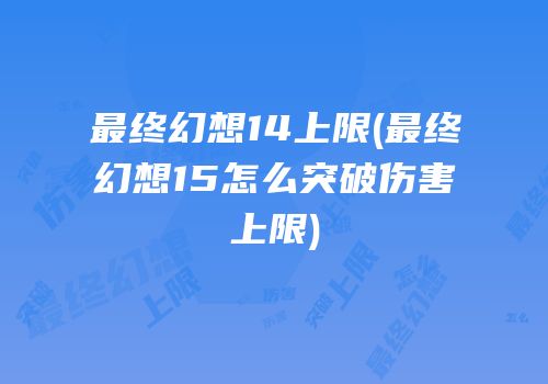 最终幻想14上限(最终幻想15怎么突破伤害上限)