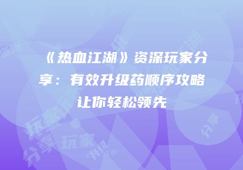 《热血江湖》资深玩家分享：有效升级药顺序攻略让你轻松领先
