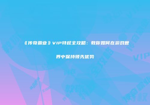 《传奇霸业》VIP特权全攻略：教你如何在游戏世界中保持领先优势