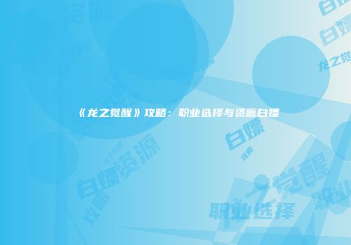 《龙之觉醒》攻略：职业选择与资源白嫖