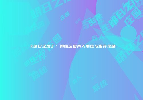 《明日之后》：揭秘庄园商人系统与生存攻略