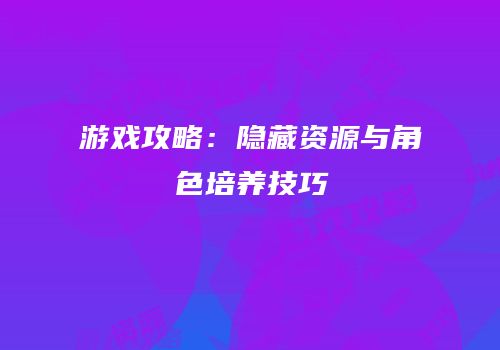 游戏攻略：隐藏资源与角色培养技巧