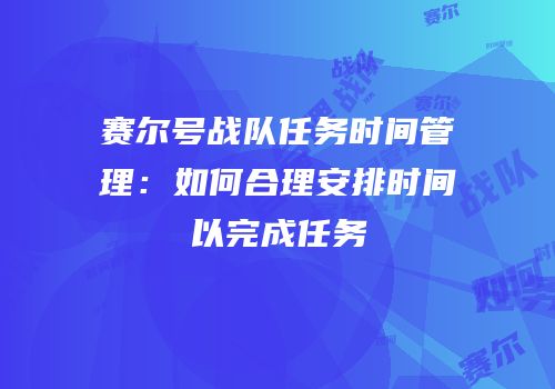 赛尔号战队任务时间管理:如何合理安排时间以完成任务
