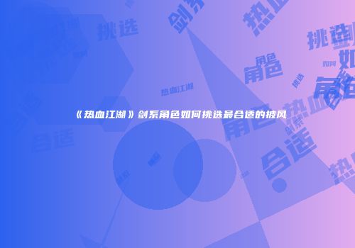 《热血江湖》剑系角色如何挑选最合适的披风