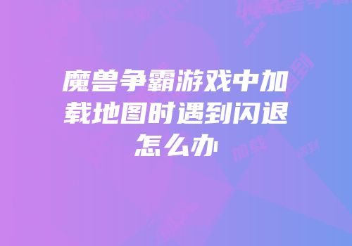 魔兽争霸游戏中加载地图时遇到闪退怎么办