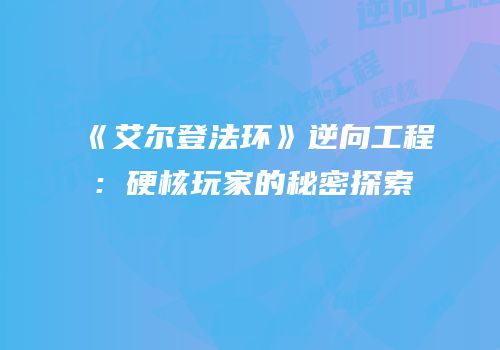 《艾尔登法环》逆向工程：硬核玩家的秘密探索