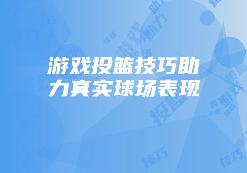 游戏投篮技巧助力真实球场表现