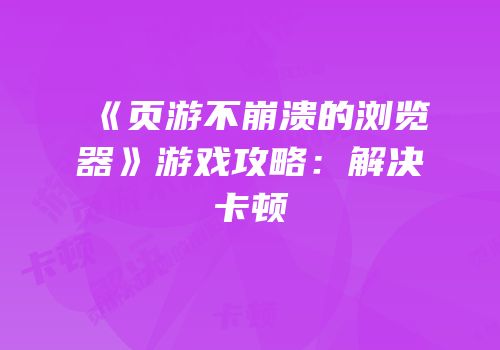 《页游不崩溃的浏览器》游戏攻略：解决卡顿