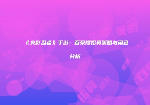 《火影忍者》手游：百豪樱招募策略与角色分析