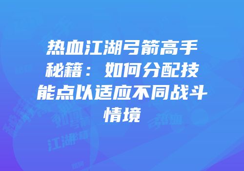 热血江湖弓箭高手秘籍：如何分配技能点以适应不同战斗情境