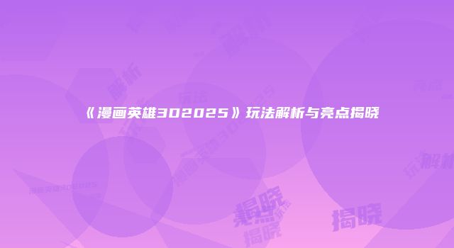 《漫画英雄3D2025》玩法解析与亮点揭晓