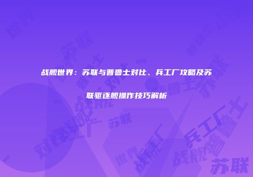 战舰世界：苏联与普鲁士对比、兵工厂攻略及苏联驱逐舰操作技巧解析