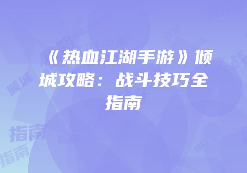 《热血江湖手游》倾城攻略：战斗技巧全指南