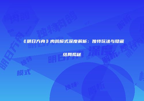 《明日方舟》肉鸽模式深度解析：独特玩法与隐藏结局揭秘