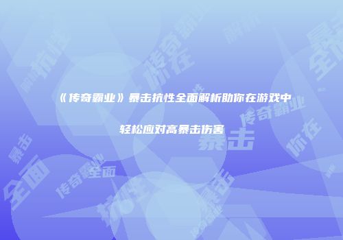 《传奇霸业》暴击抗性全面解析助你在游戏中轻松应对高暴击伤害