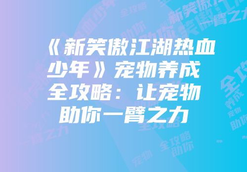 《新笑傲江湖热血少年》宠物养成全攻略：让宠物助你一臂之力