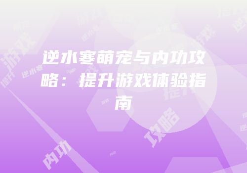 逆水寒萌宠与内功攻略：提升游戏体验指南