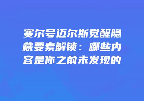 赛尔号迈尔斯觉醒隐藏要素解锁：哪些内容是你之前未发现的
