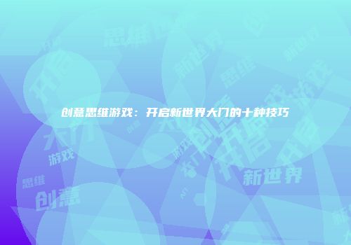 创意思维游戏：开启新世界大门的十种技巧