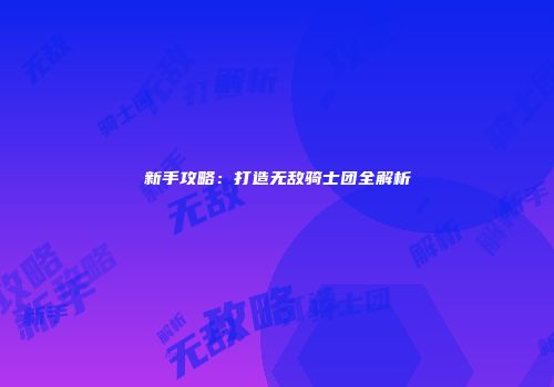 新手攻略：打造无敌骑士团全解析