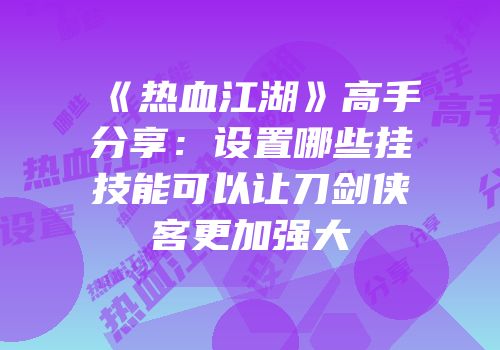 《热血江湖》高手分享:设置哪些挂技能可以让刀剑侠客更加强大