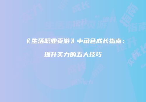 《生活职业页游》中角色成长指南：提升实力的五大技巧