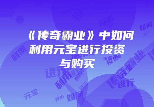 《传奇霸业》中如何利用元宝进行投资与购买