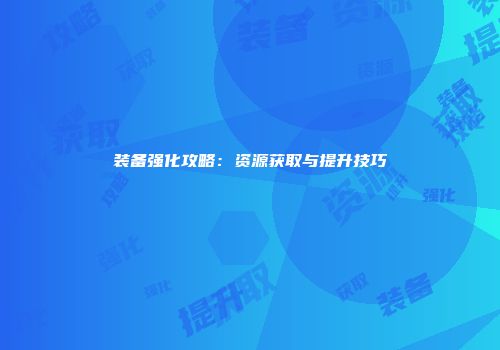 装备强化攻略：资源获取与提升技巧