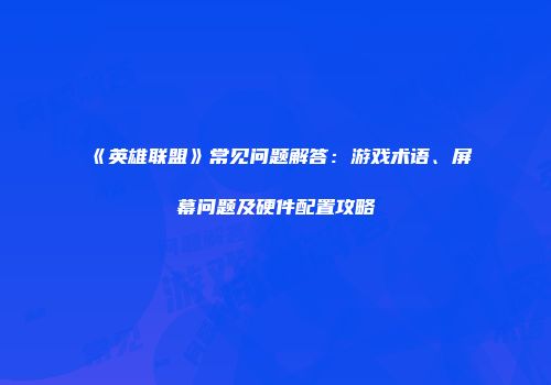 《英雄联盟》常见问题解答：游戏术语、屏幕问题及硬件配置攻略