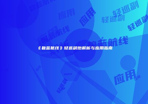 《碧蓝航线》轻巡副炮解析与应用指南