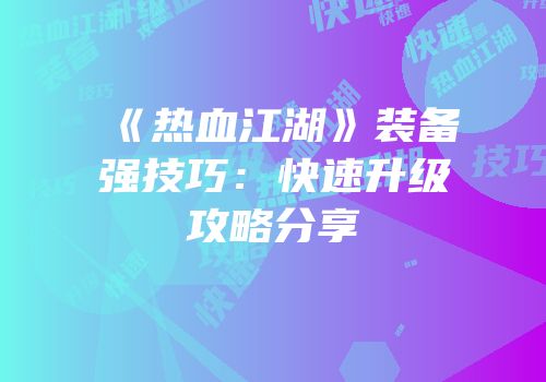 《热血江湖》装备强技巧：快速升级攻略分享