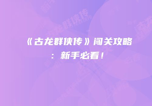 《古龙群侠传》闯关攻略：新手必看！
