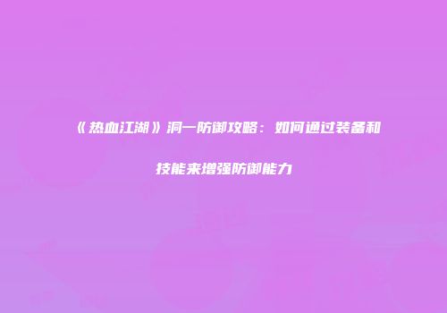 《热血江湖》洞一防御攻略：如何通过装备和技能来增强防御能力