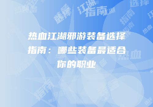 热血江湖邪游装备选择指南：哪些装备最适合你的职业