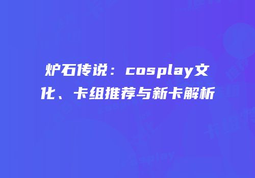 炉石传说：cosplay文化、卡组推荐与新卡解析