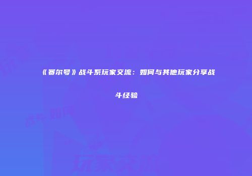 《赛尔号》战斗系玩家交流：如何与其他玩家分享战斗经验
